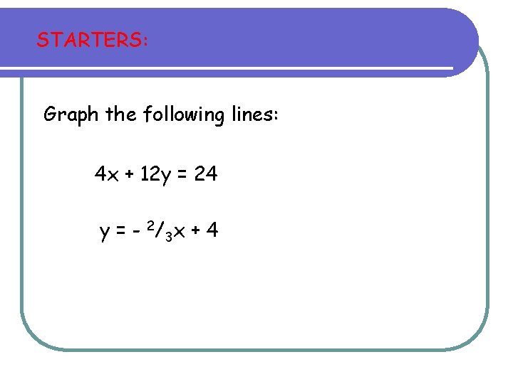 STARTERS: Graph the following lines: 4 x + 12 y = 24 y = STARTERS: Graph the following lines: 4 x + 12 y = 24 y =
