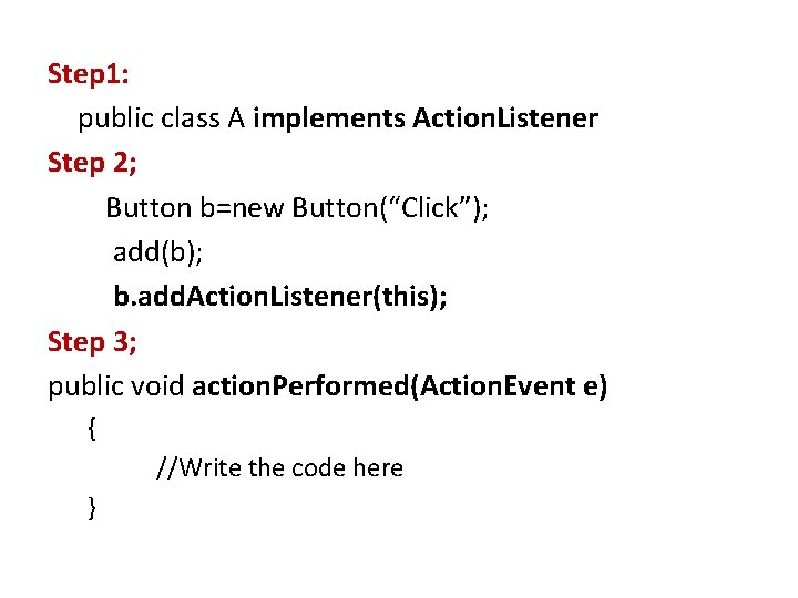 Step 1: public class A implements Action. Listener Step 2; Button b=new Button(“Click”); add(b);