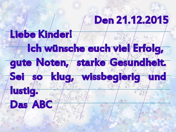 Den 21. 12. 2015 Liebe Kinder! Ich wünsche euch viel Erfolg, gute Noten, starke