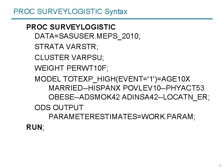 PROC SURVEYLOGISTIC Syntax PROC SURVEYLOGISTIC DATA=SASUSER. MEPS_2010; STRATA VARSTR; CLUSTER VARPSU; WEIGHT PERWT 10