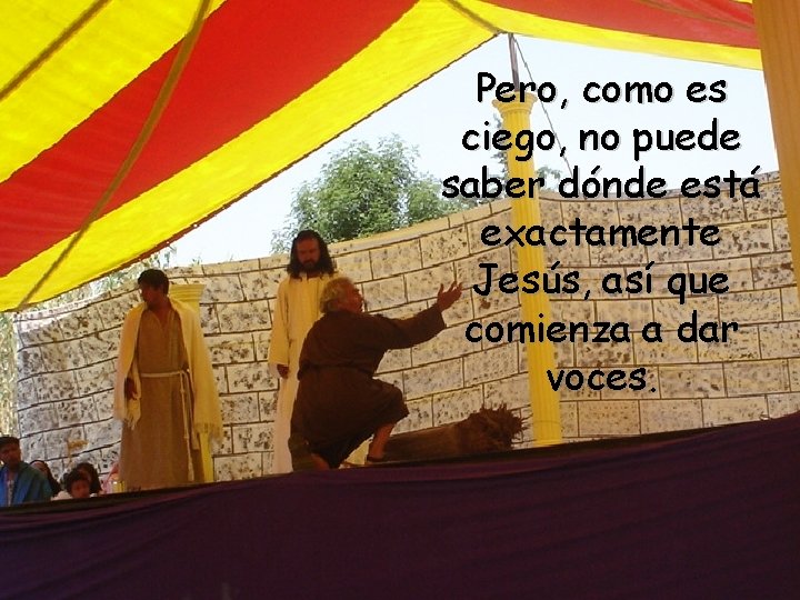 Pero, como es ciego, no puede saber dónde está exactamente Jesús, así que comienza