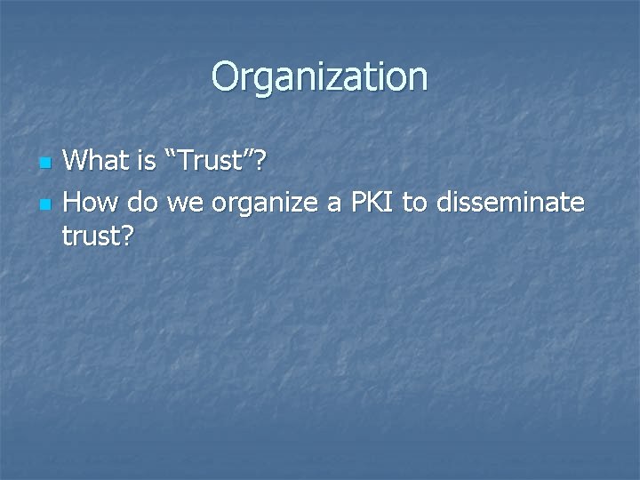 Organization n n What is “Trust”? How do we organize a PKI to disseminate