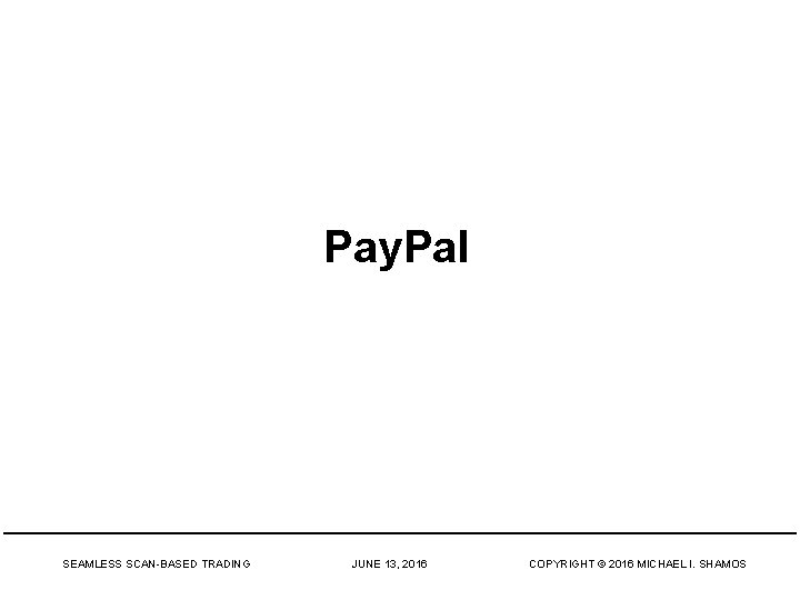 Pay. Pal SEAMLESS SCAN-BASED TRADING JUNE 13, 2016 COPYRIGHT © 2016 MICHAEL I. SHAMOS