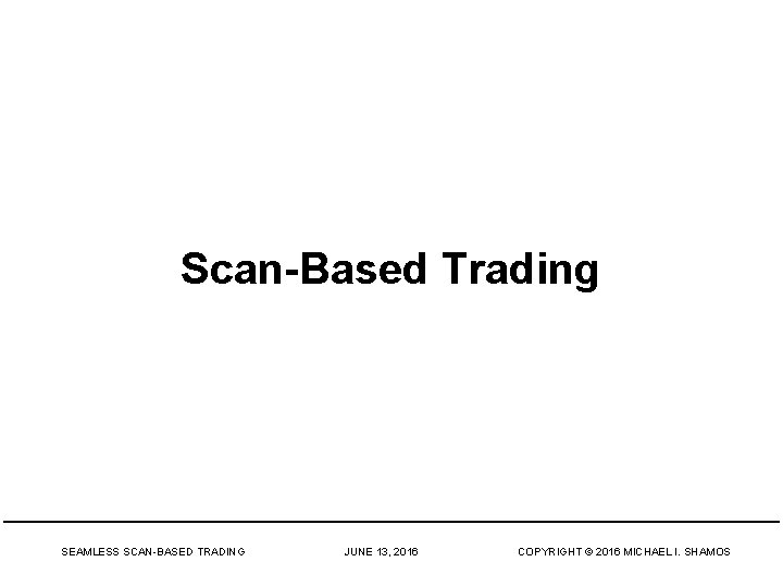 Scan-Based Trading SEAMLESS SCAN-BASED TRADING JUNE 13, 2016 COPYRIGHT © 2016 MICHAEL I. SHAMOS