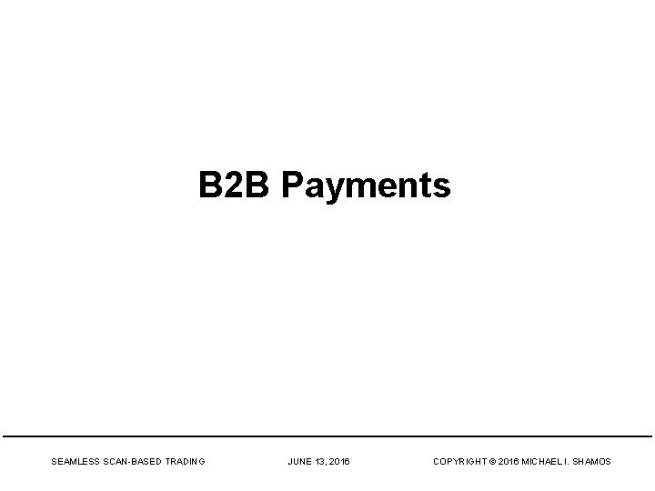 B 2 B Payments SEAMLESS SCAN-BASED TRADING JUNE 13, 2016 COPYRIGHT © 2016 MICHAEL