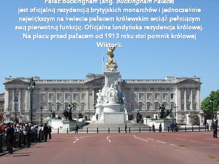 Pałac Buckingham (ang. Buckingham Palace) jest oficjalną rezydencją brytyjskich monarchów i jednocześnie największym na