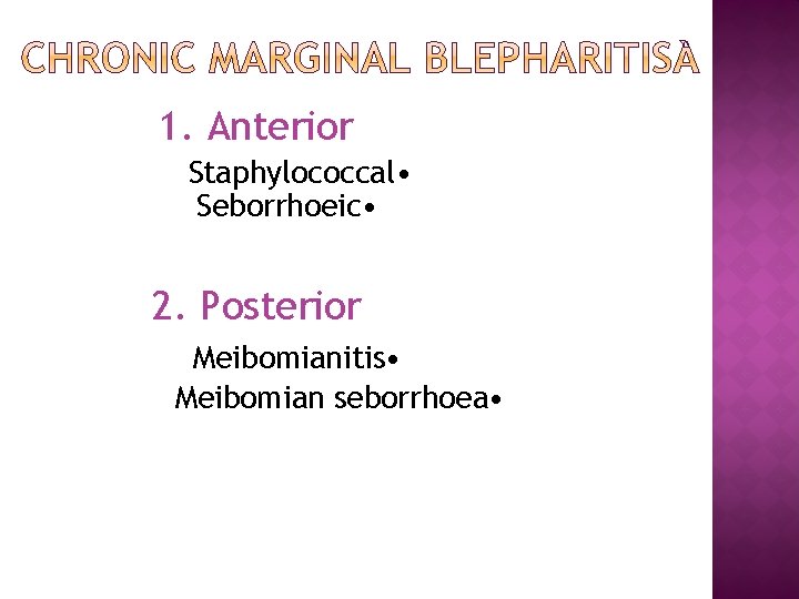1. Anterior Staphylococcal • Seborrhoeic • 2. Posterior Meibomianitis • Meibomian seborrhoea • 