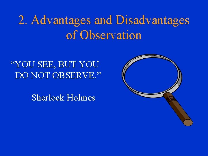 2. Advantages and Disadvantages of Observation “YOU SEE, BUT YOU DO NOT OBSERVE. ”