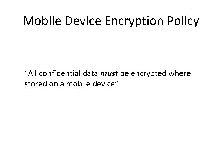 Mobile Device Encryption Policy “All confidential data must be encrypted where stored on a