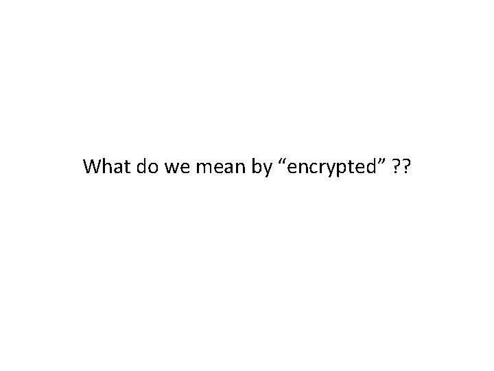 What do we mean by “encrypted” ? ? 