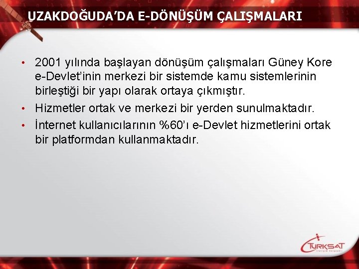 UZAKDOĞUDA’DA E-DÖNÜŞÜM ÇALIŞMALARI 2001 yılında başlayan dönüşüm çalışmaları Güney Kore e-Devlet’inin merkezi bir sistemde