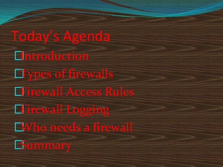 Today’s Agenda �Introduction �Types of firewalls �Firewall Access Rules �Firewall Logging �Who needs a