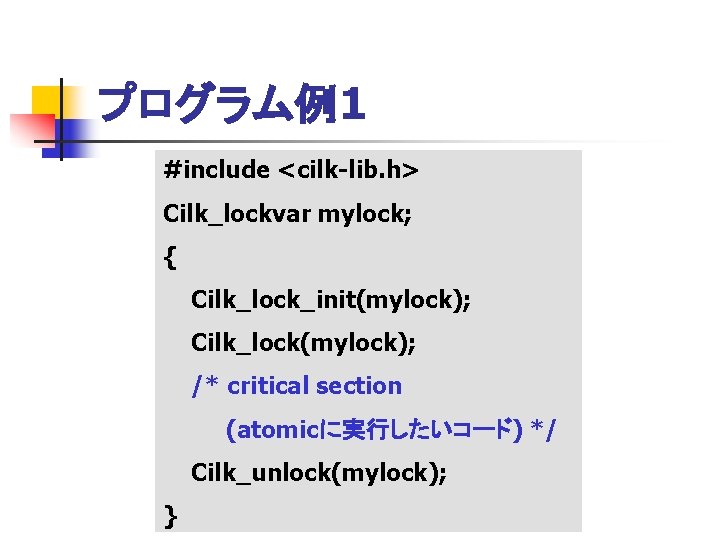 プログラム例1 #include <cilk-lib. h> Cilk_lockvar mylock; { Cilk_lock_init(mylock); Cilk_lock(mylock); /* critical section (atomicに実行したいコード) */