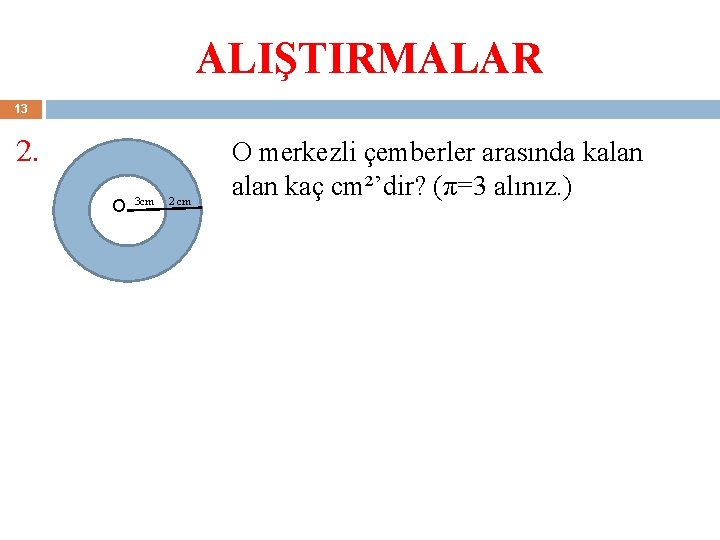 ALIŞTIRMALAR 13 2. O. 3 cm 2 cm O merkezli çemberler arasında kalan kaç ALIŞTIRMALAR 13 2. O. 3 cm 2 cm O merkezli çemberler arasında kalan kaç