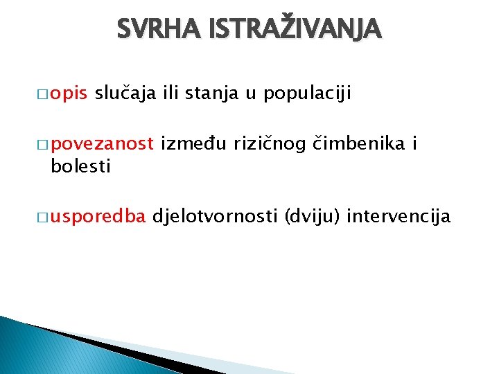 SVRHA ISTRAŽIVANJA � opis slučaja ili stanja u populaciji � povezanost bolesti � usporedba