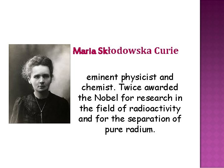 Maria Skłodowska Curie eminent physicist and chemist. Twice awarded the Nobel for research in