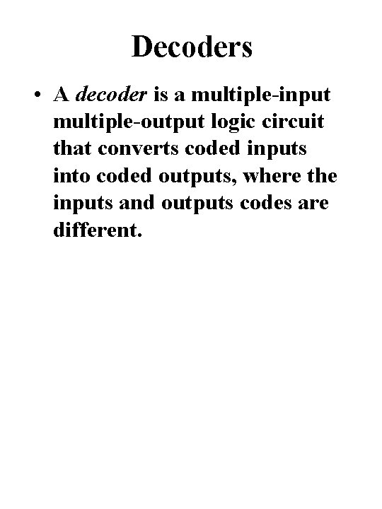 Decoders • A decoder is a multiple-input multiple-output logic circuit that converts coded inputs