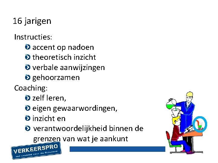 16 jarigen Instructies: accent op nadoen theoretisch inzicht verbale aanwijzingen gehoorzamen Coaching: zelf leren,