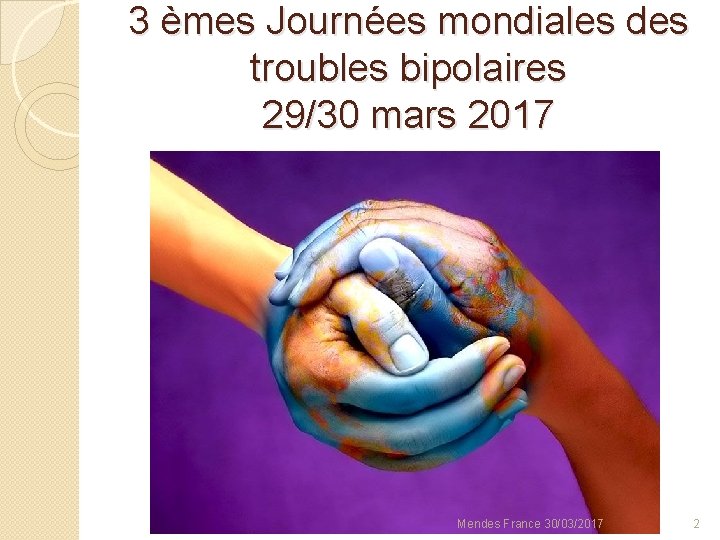 3 èmes Journées mondiales des troubles bipolaires 29/30 mars 2017 Mendes France 30/03/2017 2