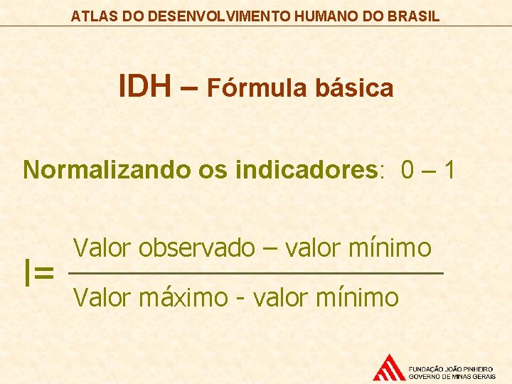 ATLAS DO DESENVOLVIMENTO HUMANO DO BRASIL IDH – Fórmula básica Normalizando os indicadores: 0