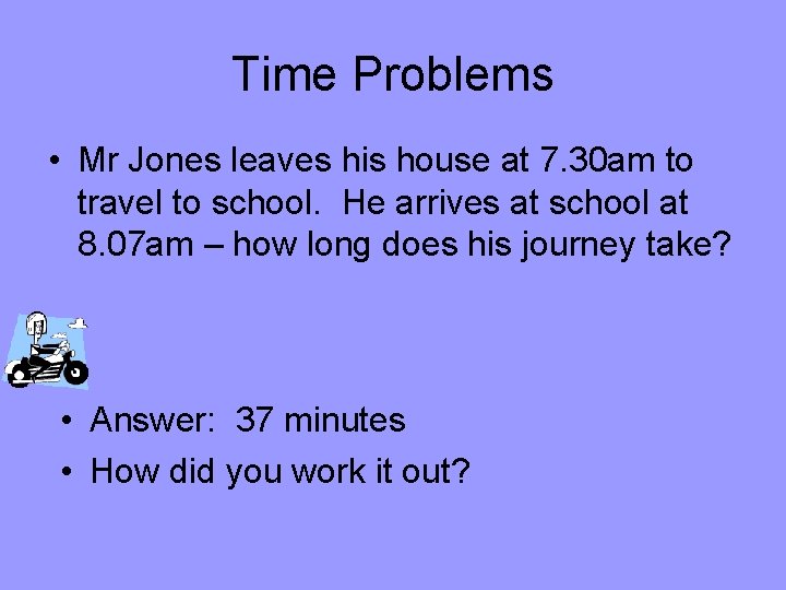 Time Problems • Mr Jones leaves his house at 7. 30 am to travel