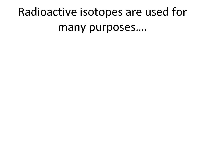 Radioactive isotopes are used for many purposes…. 