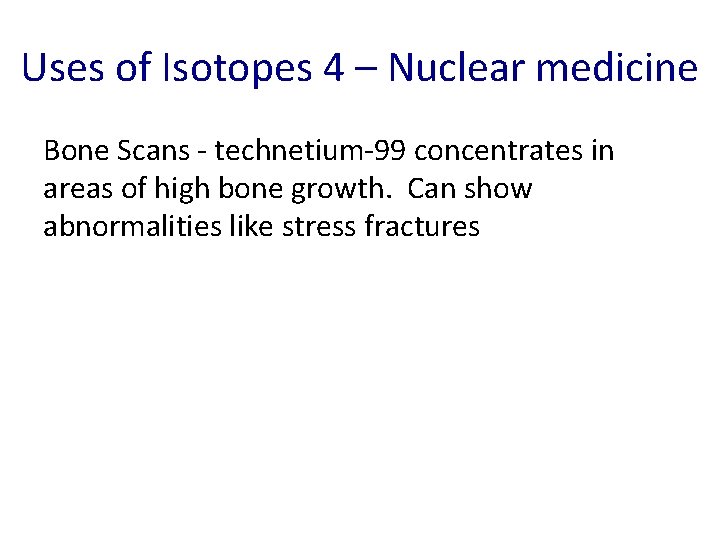 Uses of Isotopes 4 – Nuclear medicine Bone Scans - technetium-99 concentrates in areas