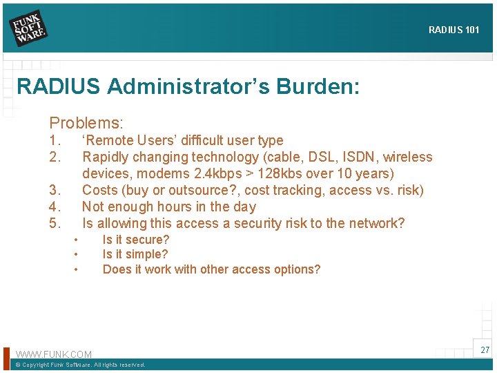 RADIUS 101 RADIUS Administrator’s Burden: Problems: 1. 2. ‘Remote Users’ difficult user type Rapidly