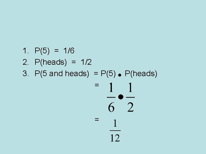 1. P(5) = 1/6 2. P(heads) = 1/2 3. P(5 and heads) = P(5)