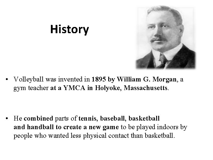 History • Volleyball was invented in 1895 by William G. Morgan, a gym teacher