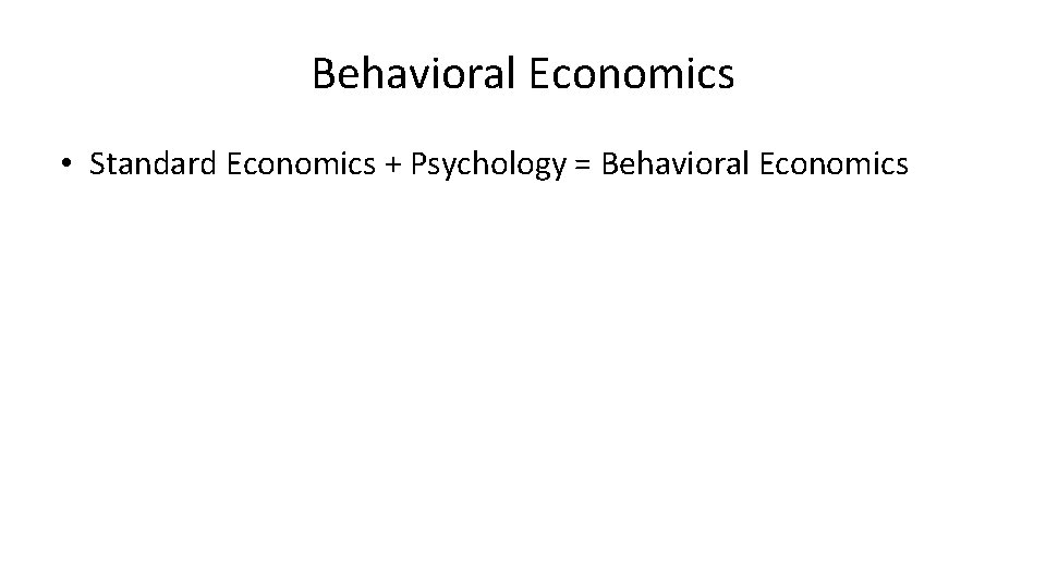 Behavioral Economics • Standard Economics + Psychology = Behavioral Economics 