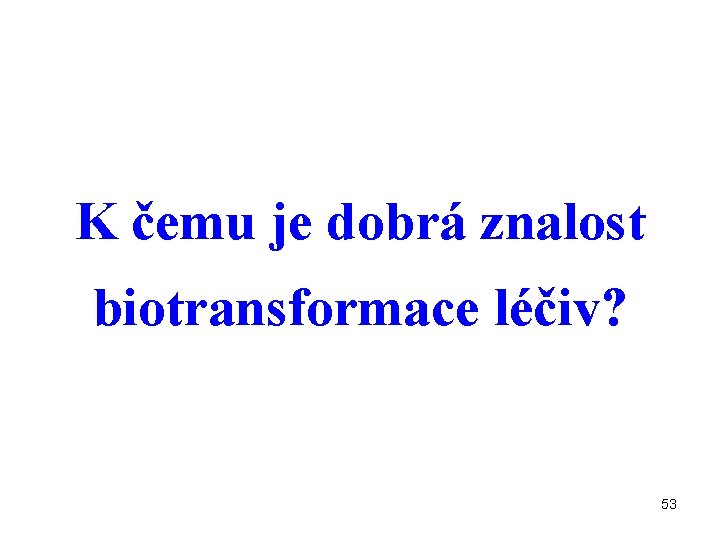 K čemu je dobrá znalost biotransformace léčiv? 53 