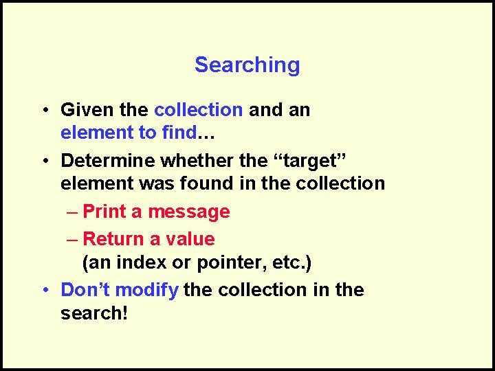 Searching • Given the collection and an element to find… • Determine whether the