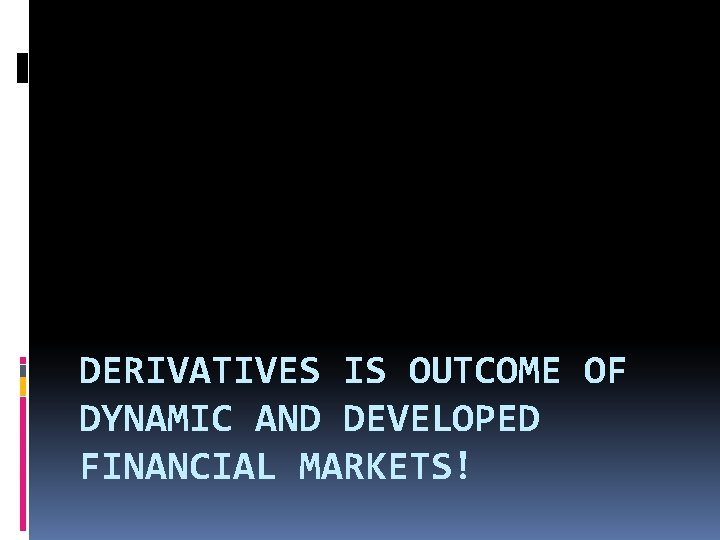 DERIVATIVES IS OUTCOME OF DYNAMIC AND DEVELOPED FINANCIAL MARKETS! 