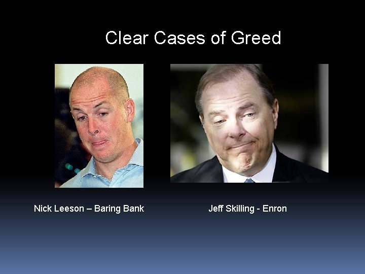 Clear Cases of Greed Nick Leeson – Baring Bank Jeff Skilling - Enron 