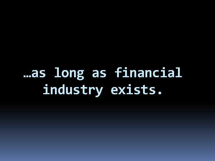 …as long as financial industry exists. 