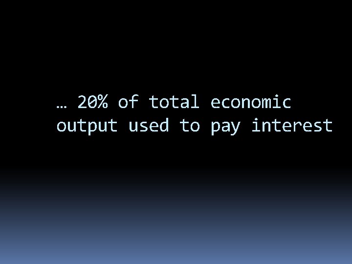 … 20% of total economic output used to pay interest 