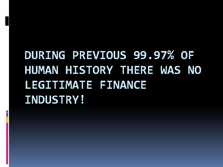 DURING PREVIOUS 99. 97% OF HUMAN HISTORY THERE WAS NO LEGITIMATE FINANCE INDUSTRY! 