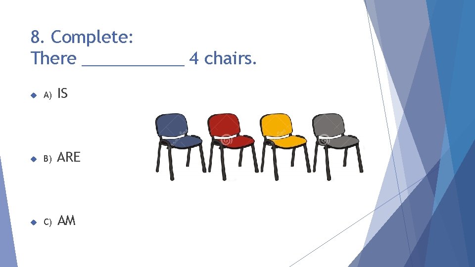 8. Complete: There ______ 4 chairs. A) IS B) ARE C) AM 