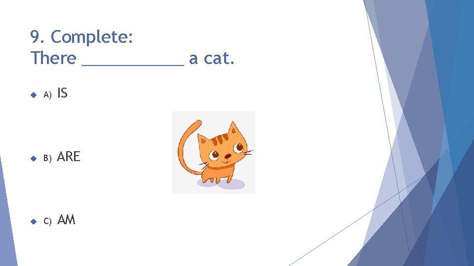 9. Complete: There ______ a cat. A) IS B) ARE C) AM 