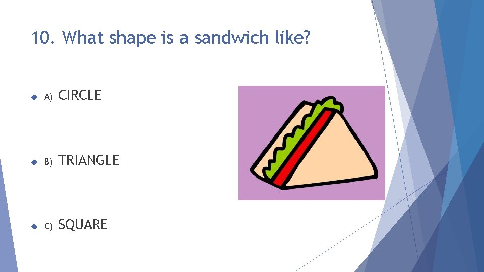 10. What shape is a sandwich like? A) CIRCLE B) TRIANGLE C) SQUARE 