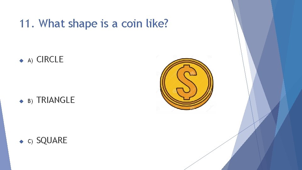 11. What shape is a coin like? A) CIRCLE B) TRIANGLE C) SQUARE 