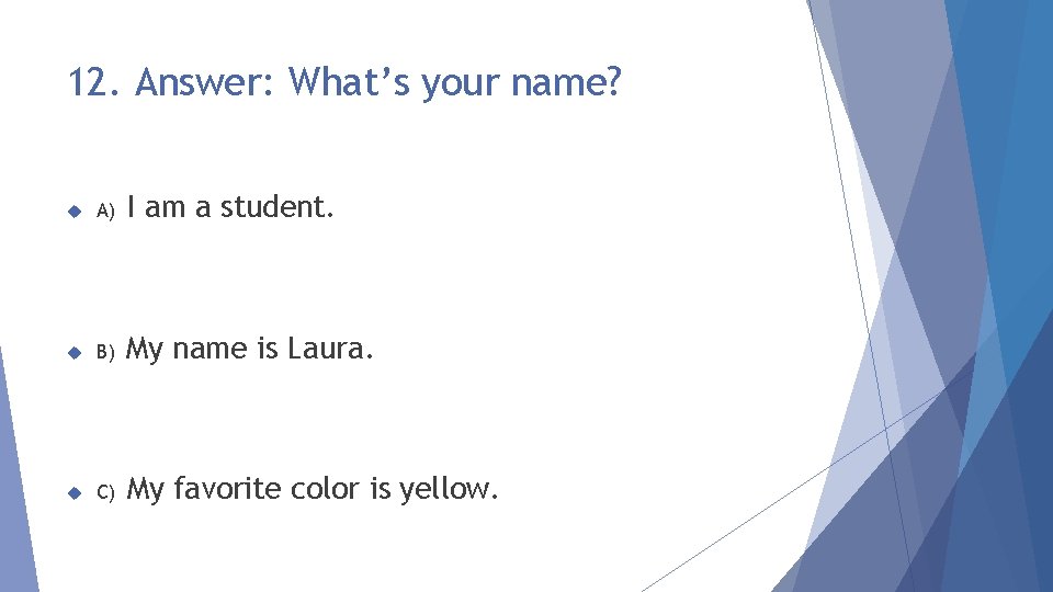 12. Answer: What’s your name? A) I am a student. B) My name is