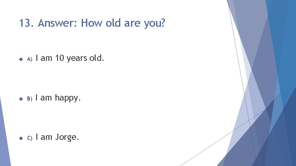 13. Answer: How old are you? A) I am 10 years old. B) I