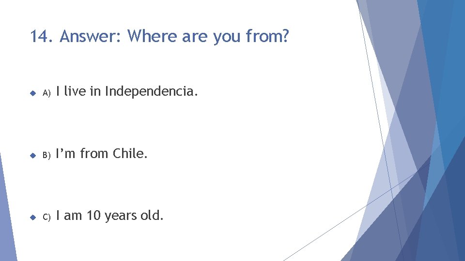 14. Answer: Where are you from? A) I live in Independencia. B) I’m from