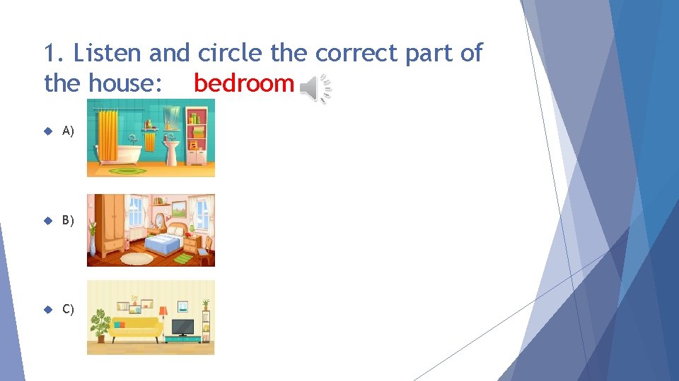 1. Listen and circle the correct part of the house: bedroom A) B) C)