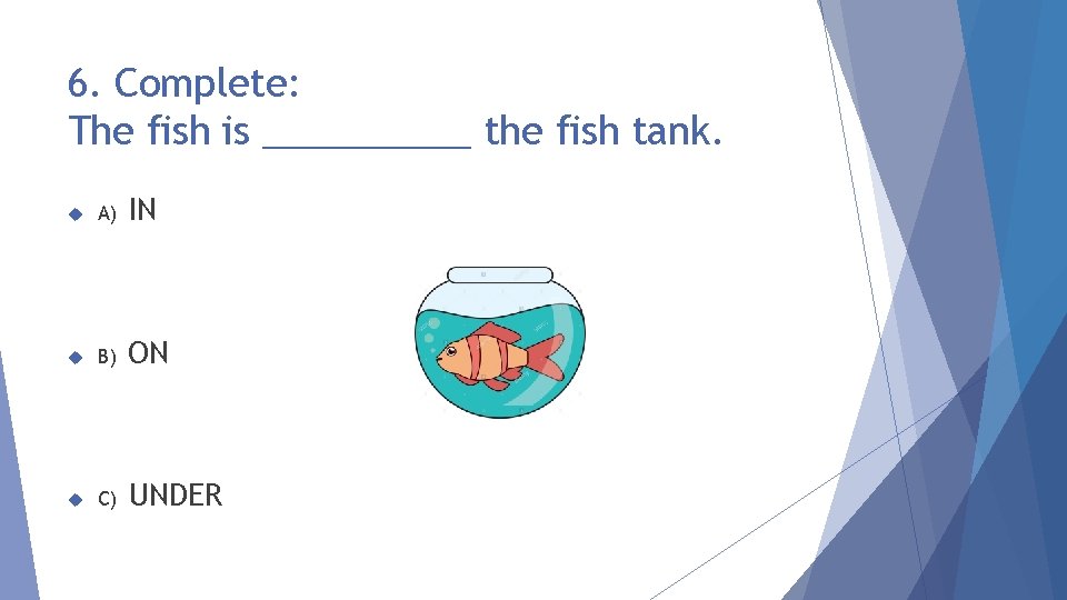 6. Complete: The fish is _____ the fish tank. A) IN B) ON C)