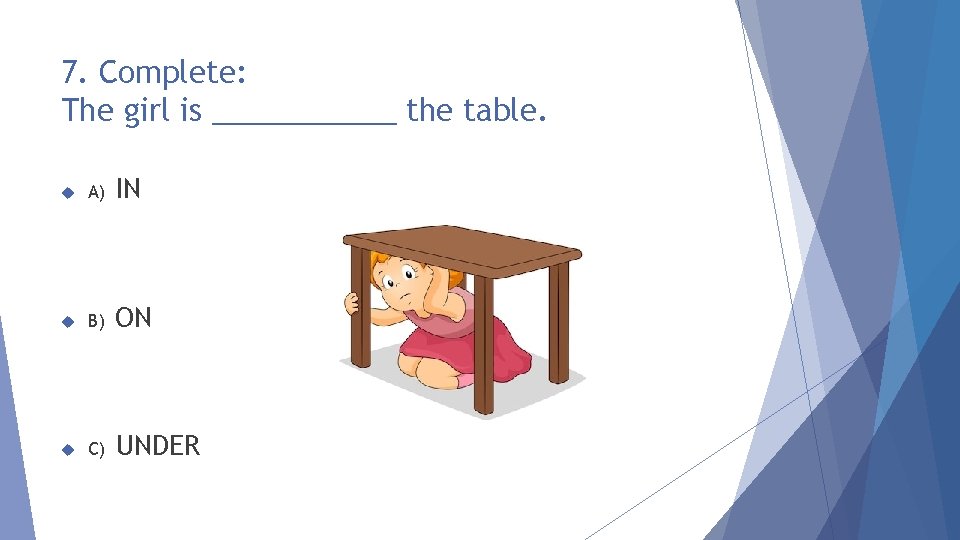 7. Complete: The girl is ______ the table. A) IN B) ON C) UNDER