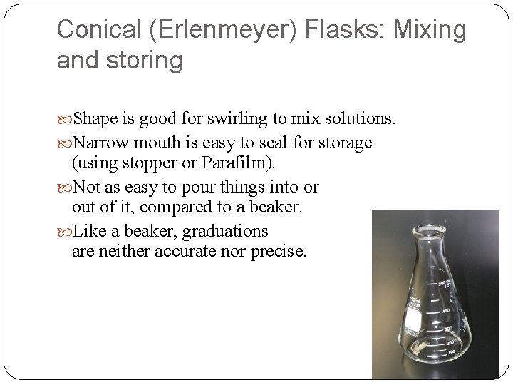 Conical (Erlenmeyer) Flasks: Mixing and storing Shape is good for swirling to mix solutions.