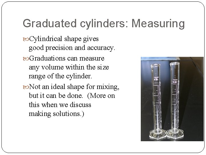 Graduated cylinders: Measuring Cylindrical shape gives good precision and accuracy. Graduations can measure any